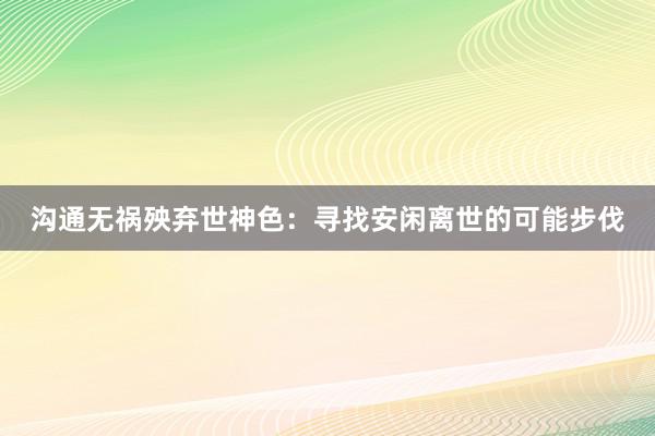 沟通无祸殃弃世神色：寻找安闲离世的可能步伐