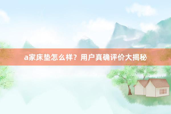 a家床垫怎么样？用户真确评价大揭秘