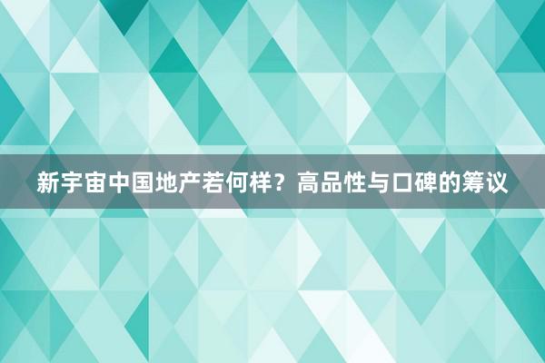 新宇宙中国地产若何样？高品性与口碑的筹议