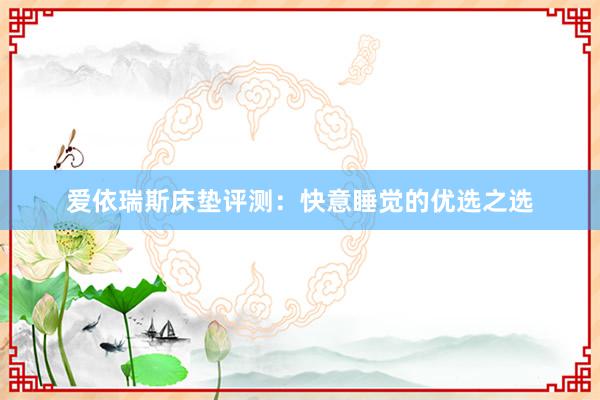 爱依瑞斯床垫评测：快意睡觉的优选之选