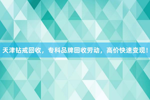 天津钻戒回收，专科品牌回收劳动，高价快速变现！