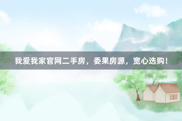 我爱我家官网二手房，委果房源，宽心选购！